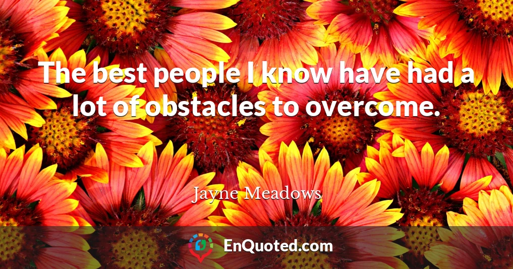 The best people I know have had a lot of obstacles to overcome.