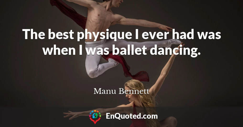 The best physique I ever had was when I was ballet dancing.