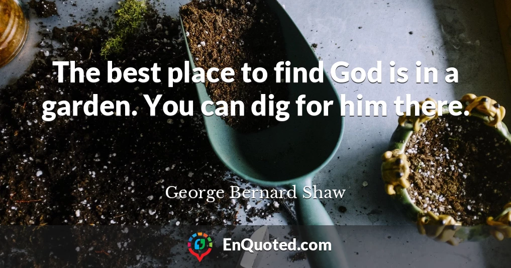 The best place to find God is in a garden. You can dig for him there.