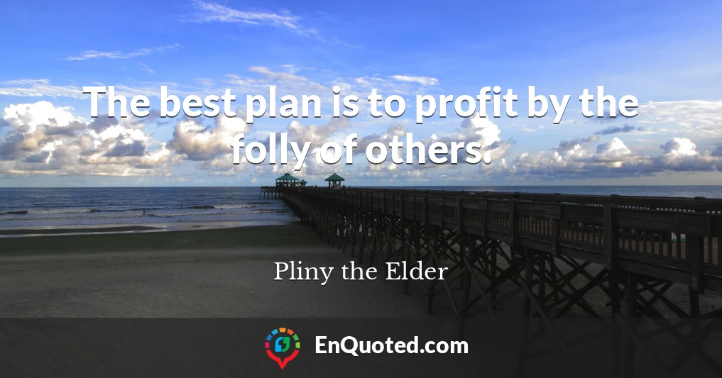 The best plan is to profit by the folly of others.