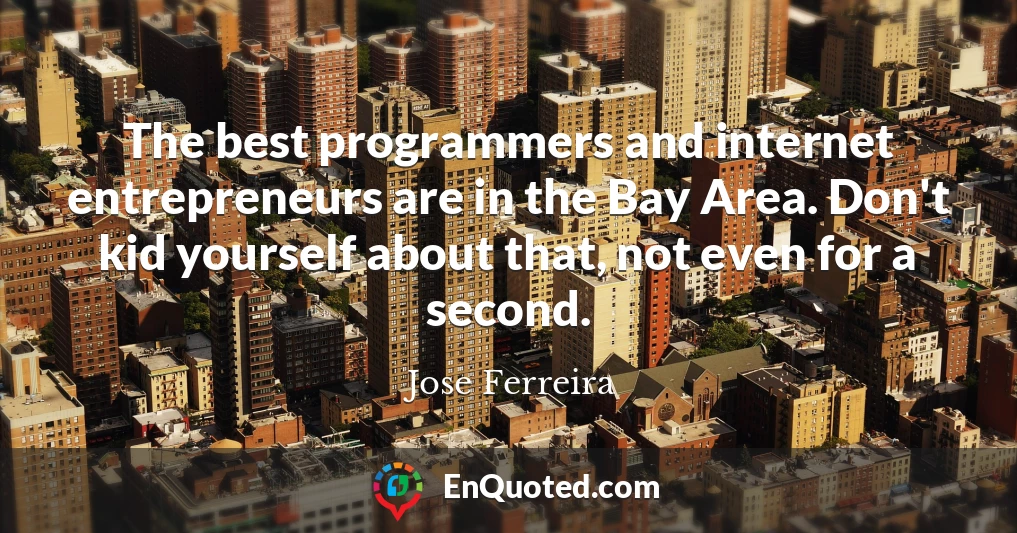 The best programmers and internet entrepreneurs are in the Bay Area. Don't kid yourself about that, not even for a second.