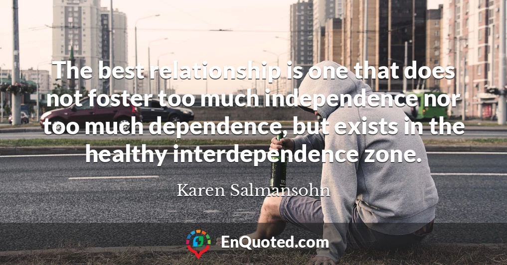 The best relationship is one that does not foster too much independence nor too much dependence, but exists in the healthy interdependence zone.