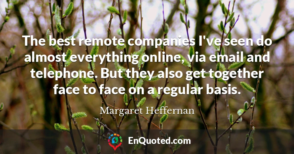 The best remote companies I've seen do almost everything online, via email and telephone. But they also get together face to face on a regular basis.