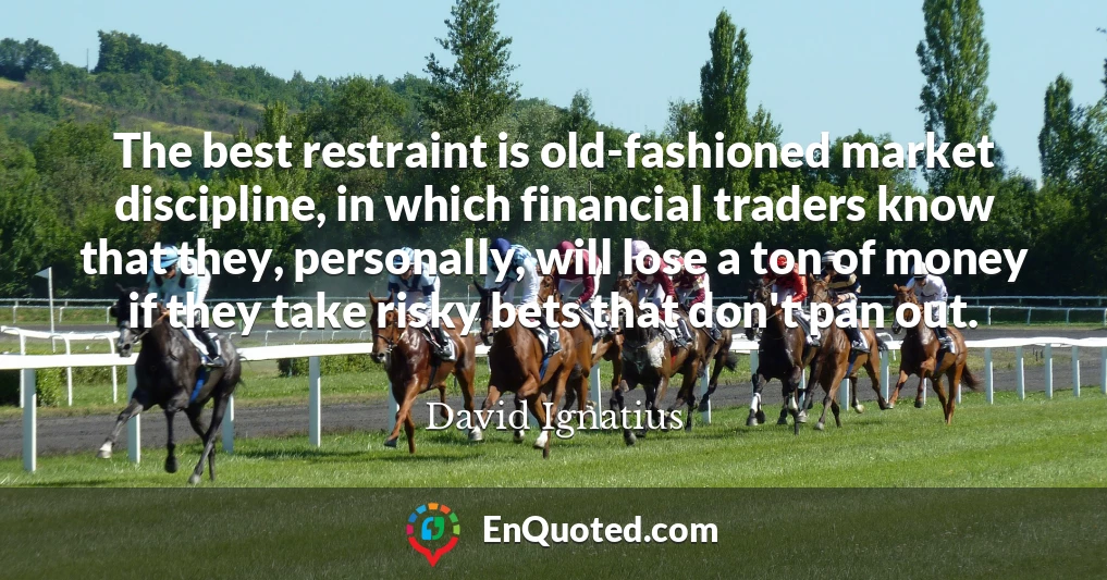 The best restraint is old-fashioned market discipline, in which financial traders know that they, personally, will lose a ton of money if they take risky bets that don't pan out.