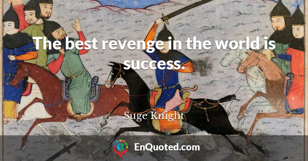 The best revenge in the world is success.