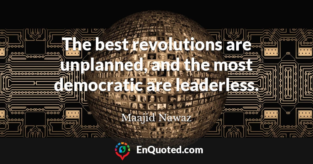 The best revolutions are unplanned, and the most democratic are leaderless.