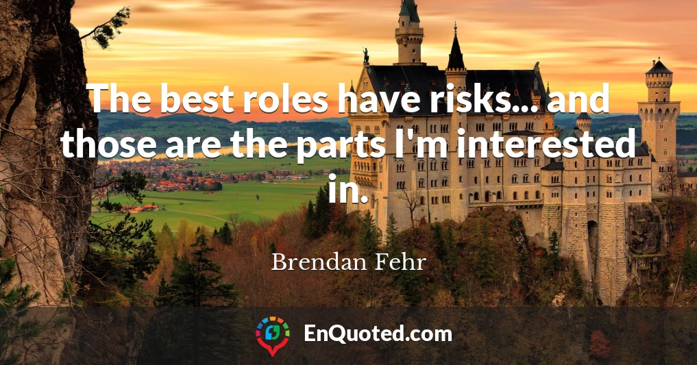 The best roles have risks... and those are the parts I'm interested in.