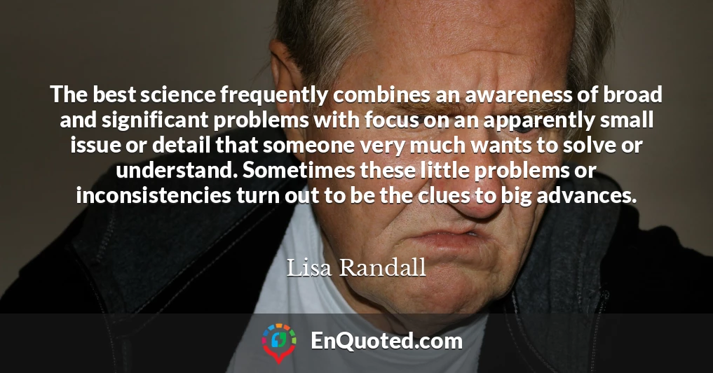 The best science frequently combines an awareness of broad and significant problems with focus on an apparently small issue or detail that someone very much wants to solve or understand. Sometimes these little problems or inconsistencies turn out to be the clues to big advances.