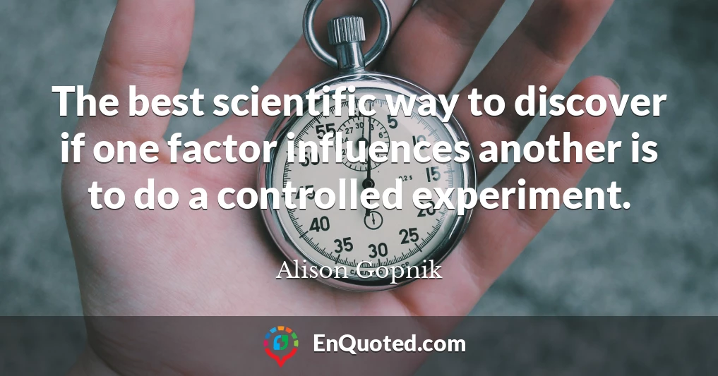 The best scientific way to discover if one factor influences another is to do a controlled experiment.