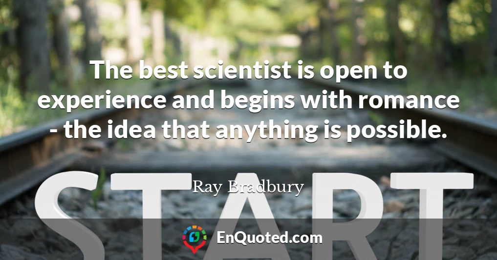The best scientist is open to experience and begins with romance - the idea that anything is possible.