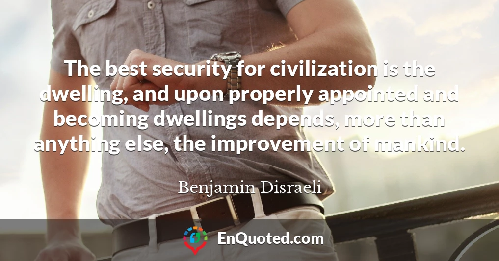 The best security for civilization is the dwelling, and upon properly appointed and becoming dwellings depends, more than anything else, the improvement of mankind.