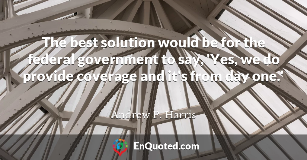 The best solution would be for the federal government to say, 'Yes, we do provide coverage and it's from day one.'