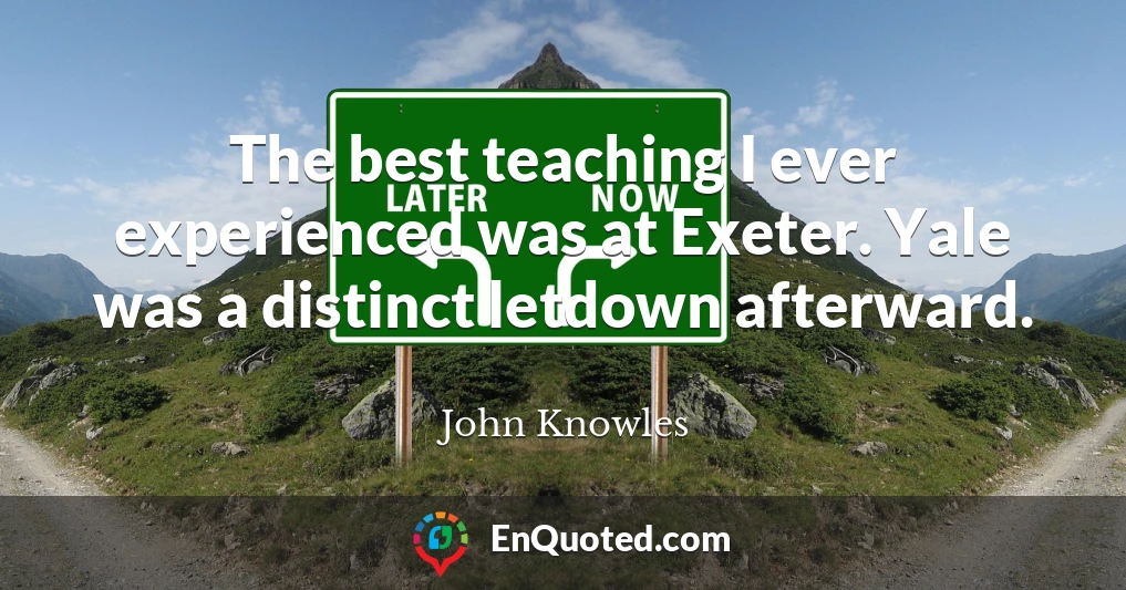 The best teaching I ever experienced was at Exeter. Yale was a distinct letdown afterward.