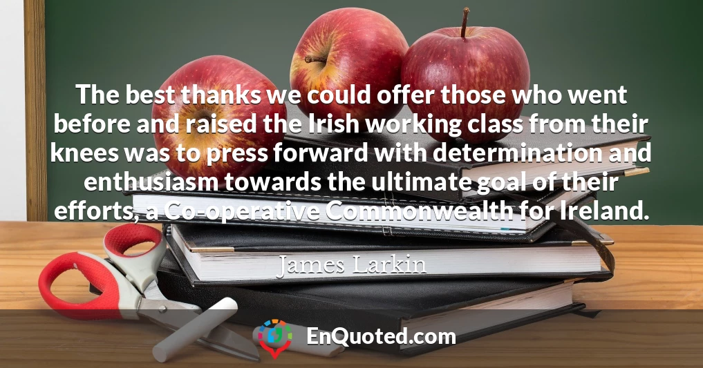 The best thanks we could offer those who went before and raised the Irish working class from their knees was to press forward with determination and enthusiasm towards the ultimate goal of their efforts, a Co-operative Commonwealth for Ireland.