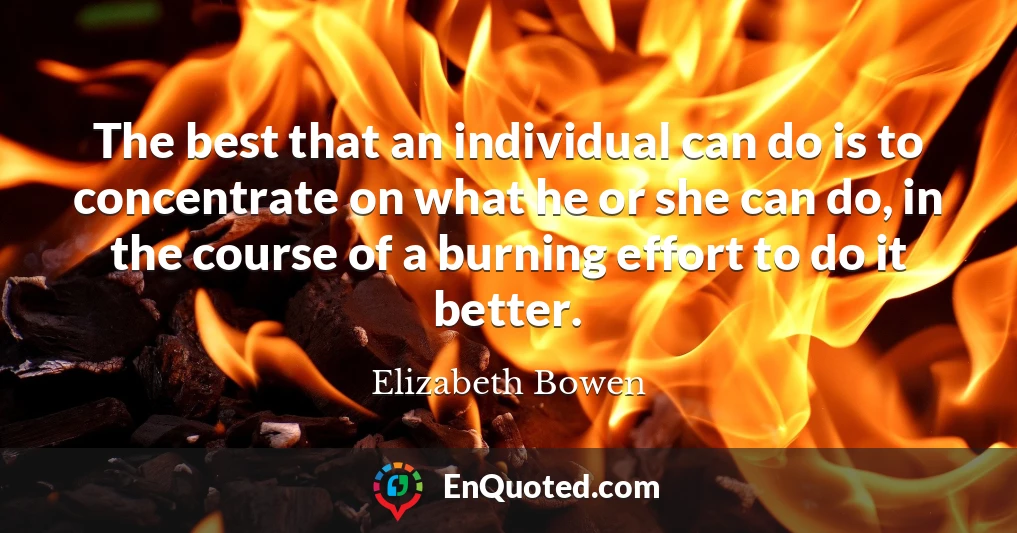 The best that an individual can do is to concentrate on what he or she can do, in the course of a burning effort to do it better.