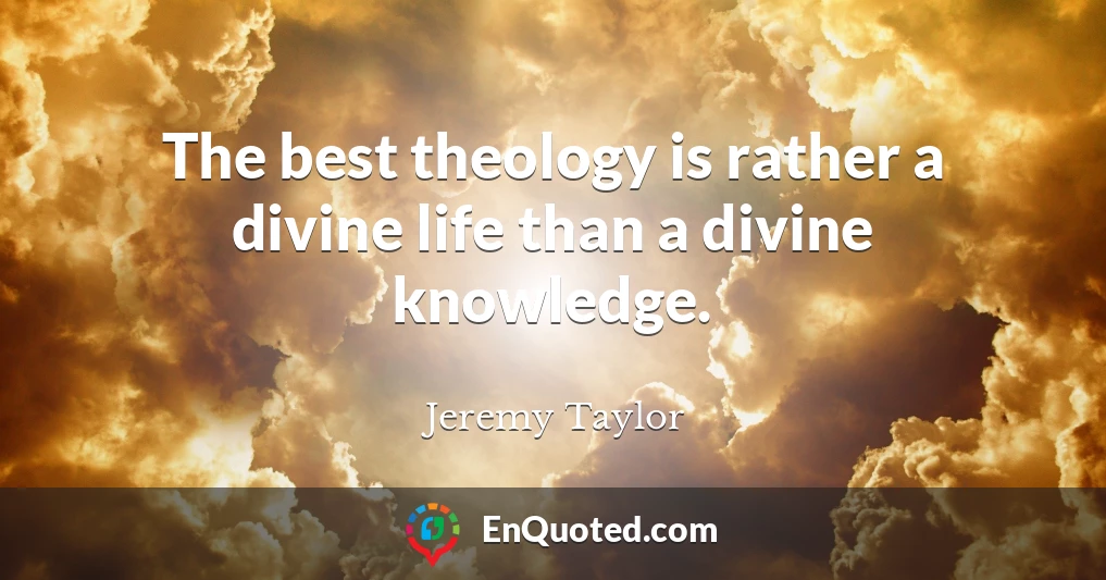 The best theology is rather a divine life than a divine knowledge.