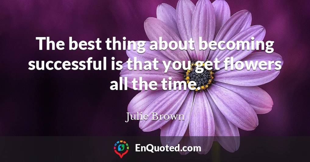 The best thing about becoming successful is that you get flowers all the time.