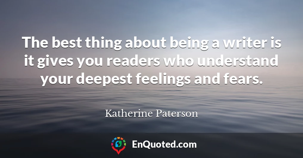 The best thing about being a writer is it gives you readers who understand your deepest feelings and fears.