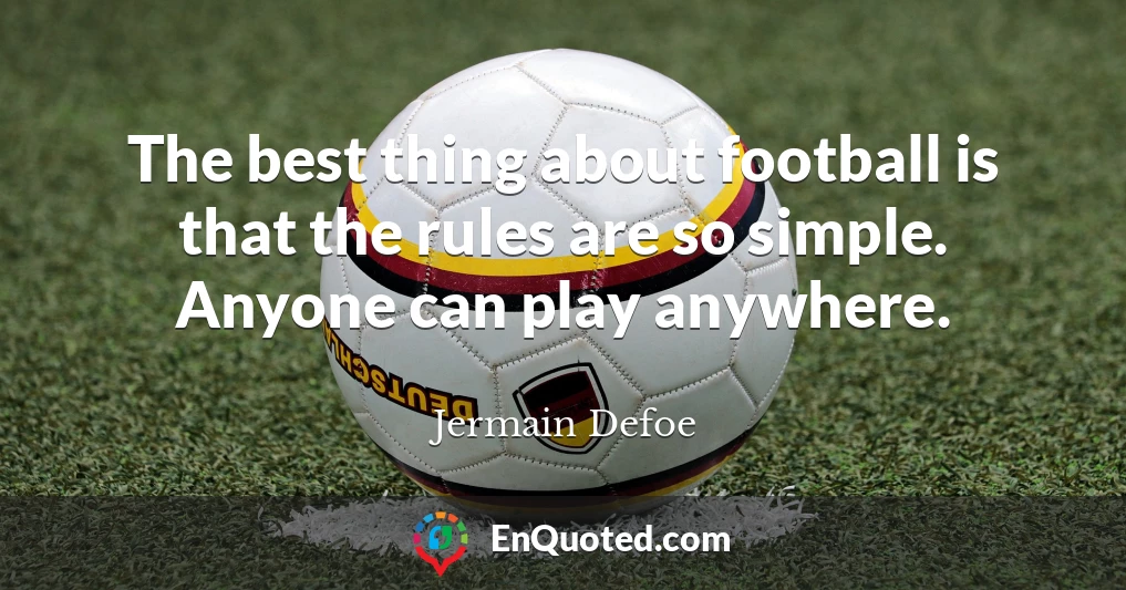 The best thing about football is that the rules are so simple. Anyone can play anywhere.