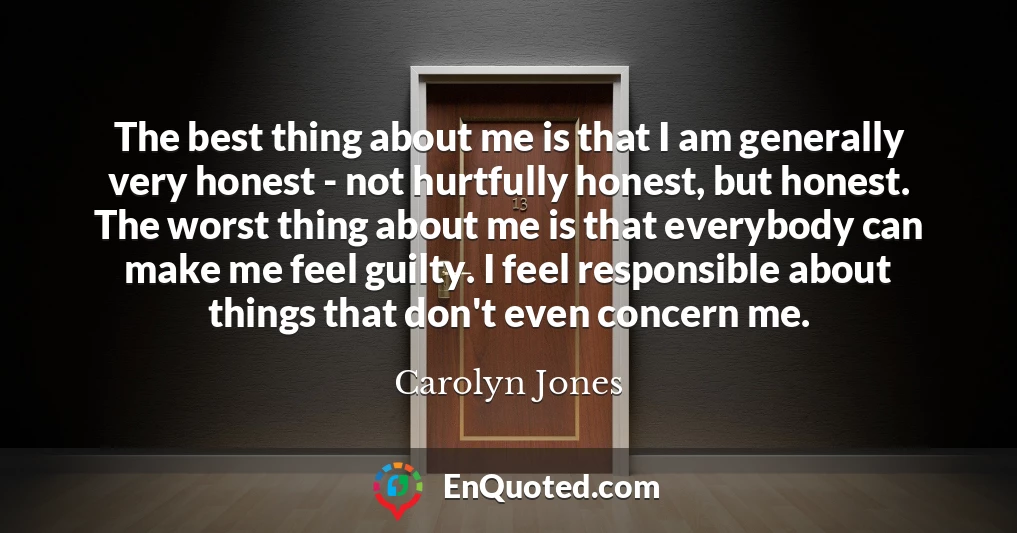 The best thing about me is that I am generally very honest - not hurtfully honest, but honest. The worst thing about me is that everybody can make me feel guilty. I feel responsible about things that don't even concern me.