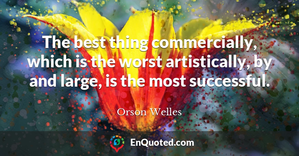 The best thing commercially, which is the worst artistically, by and large, is the most successful.