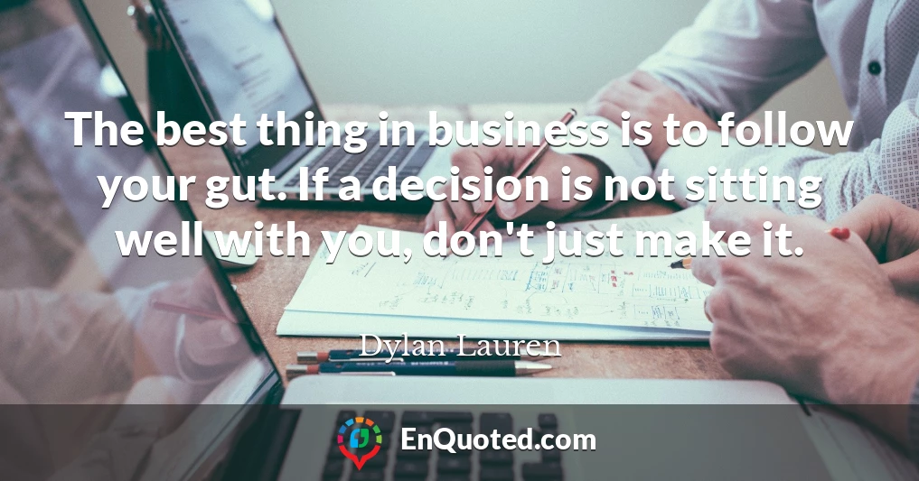 The best thing in business is to follow your gut. If a decision is not sitting well with you, don't just make it.
