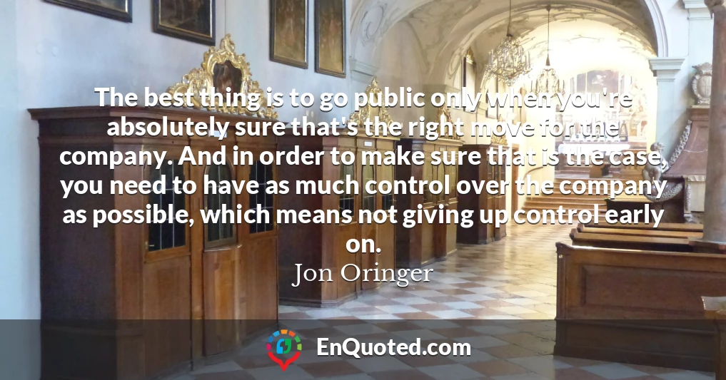 The best thing is to go public only when you're absolutely sure that's the right move for the company. And in order to make sure that is the case, you need to have as much control over the company as possible, which means not giving up control early on.