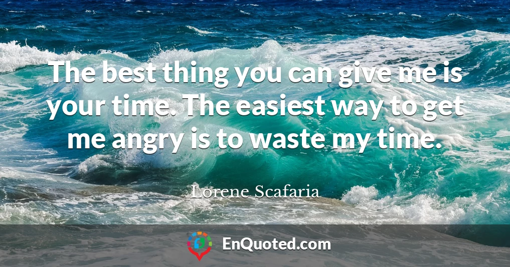The best thing you can give me is your time. The easiest way to get me angry is to waste my time.