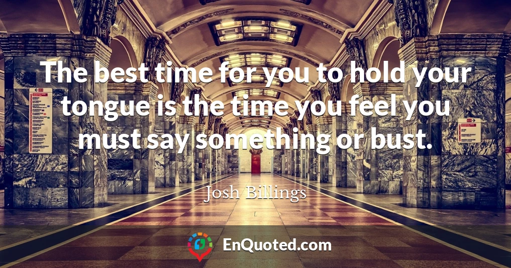 The best time for you to hold your tongue is the time you feel you must say something or bust.
