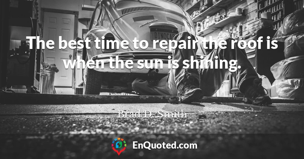 The best time to repair the roof is when the sun is shining.
