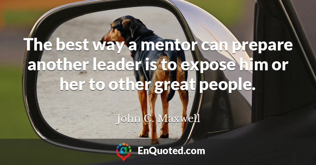 The best way a mentor can prepare another leader is to expose him or her to other great people.