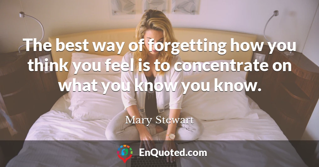 The best way of forgetting how you think you feel is to concentrate on what you know you know.