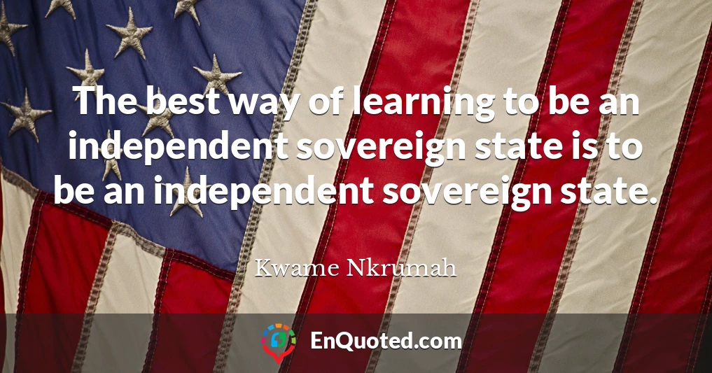 The best way of learning to be an independent sovereign state is to be an independent sovereign state.