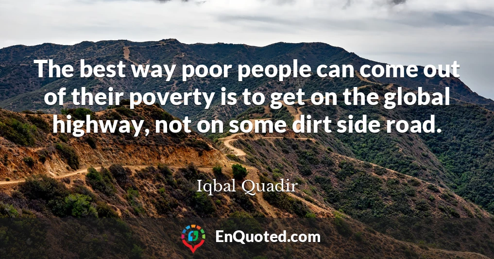 The best way poor people can come out of their poverty is to get on the global highway, not on some dirt side road.