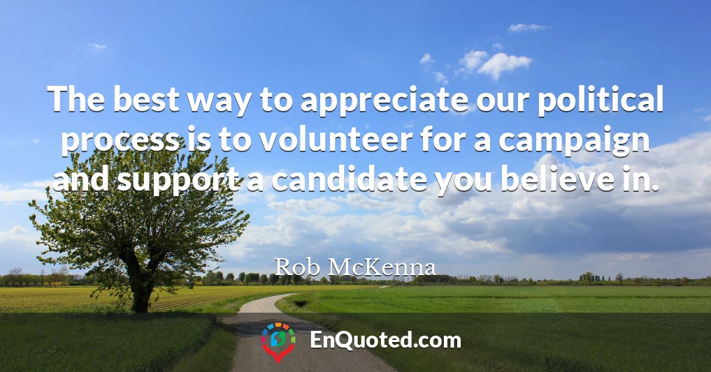 The best way to appreciate our political process is to volunteer for a campaign and support a candidate you believe in.