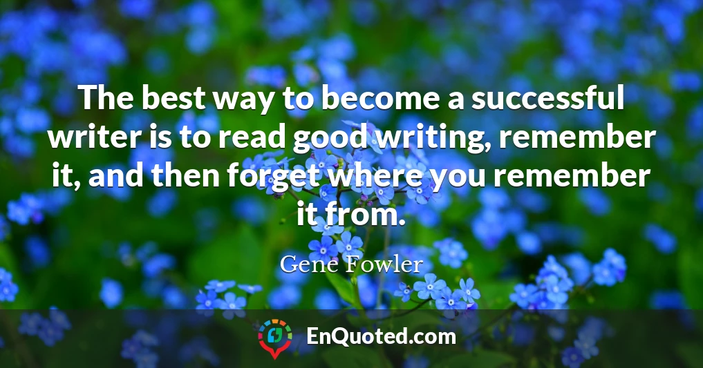 The best way to become a successful writer is to read good writing, remember it, and then forget where you remember it from.