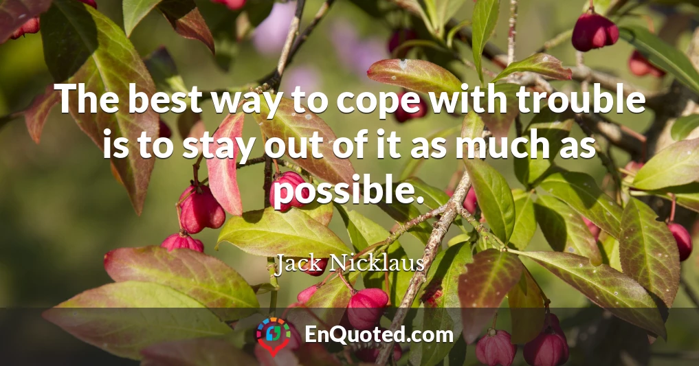 The best way to cope with trouble is to stay out of it as much as possible.