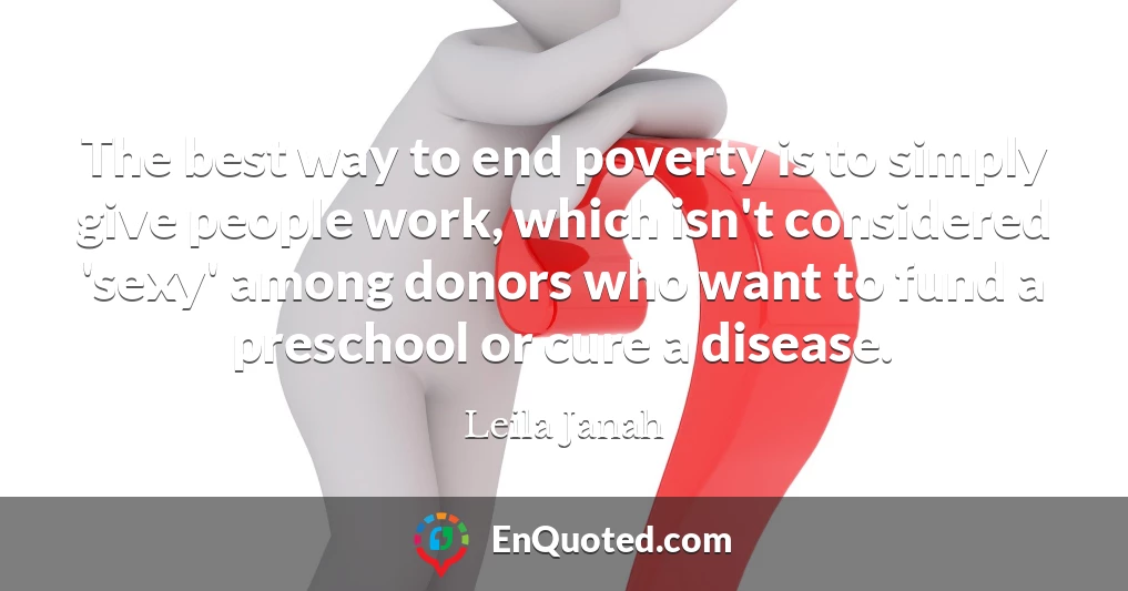 The best way to end poverty is to simply give people work, which isn't considered 'sexy' among donors who want to fund a preschool or cure a disease.