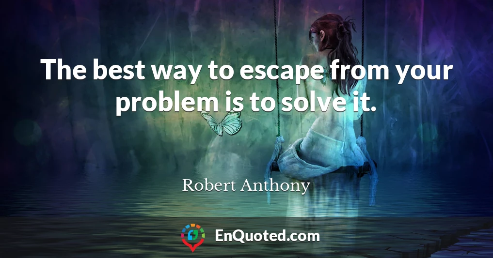 The best way to escape from your problem is to solve it.