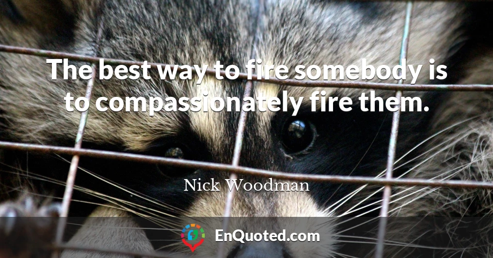 The best way to fire somebody is to compassionately fire them.