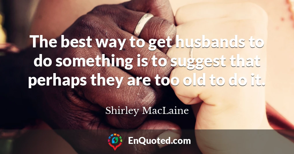The best way to get husbands to do something is to suggest that perhaps they are too old to do it.