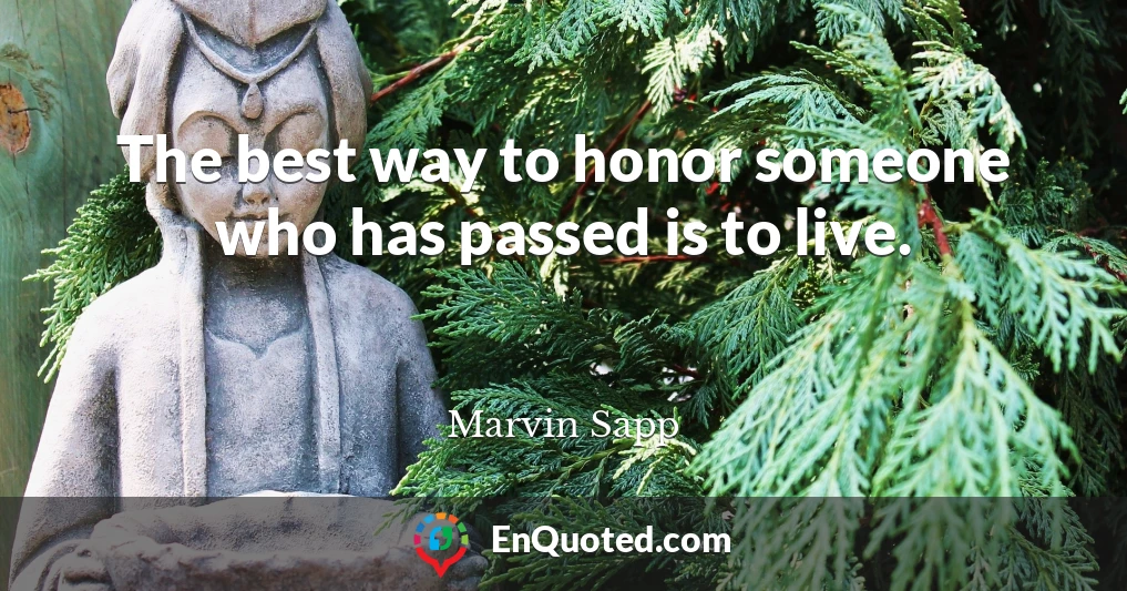 The best way to honor someone who has passed is to live.