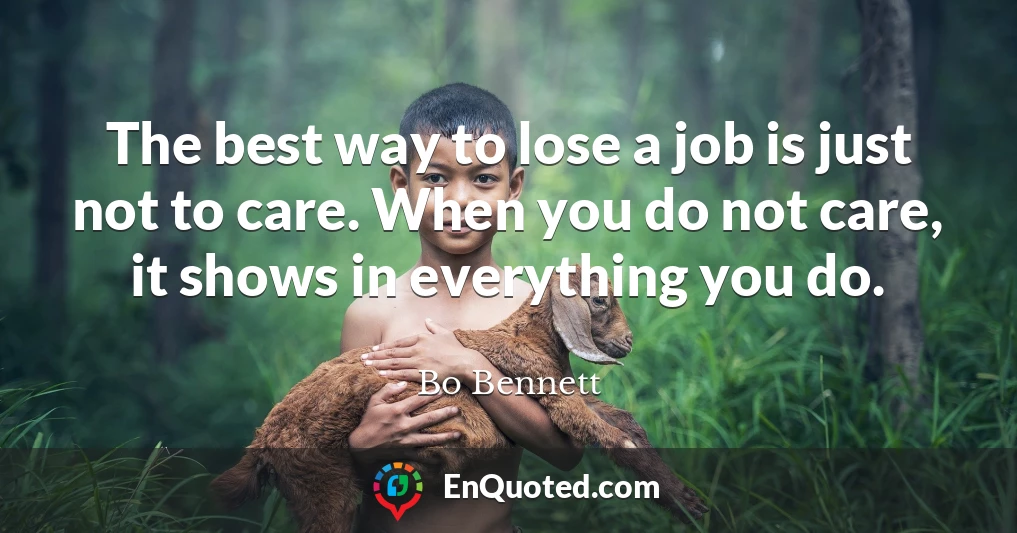 The best way to lose a job is just not to care. When you do not care, it shows in everything you do.