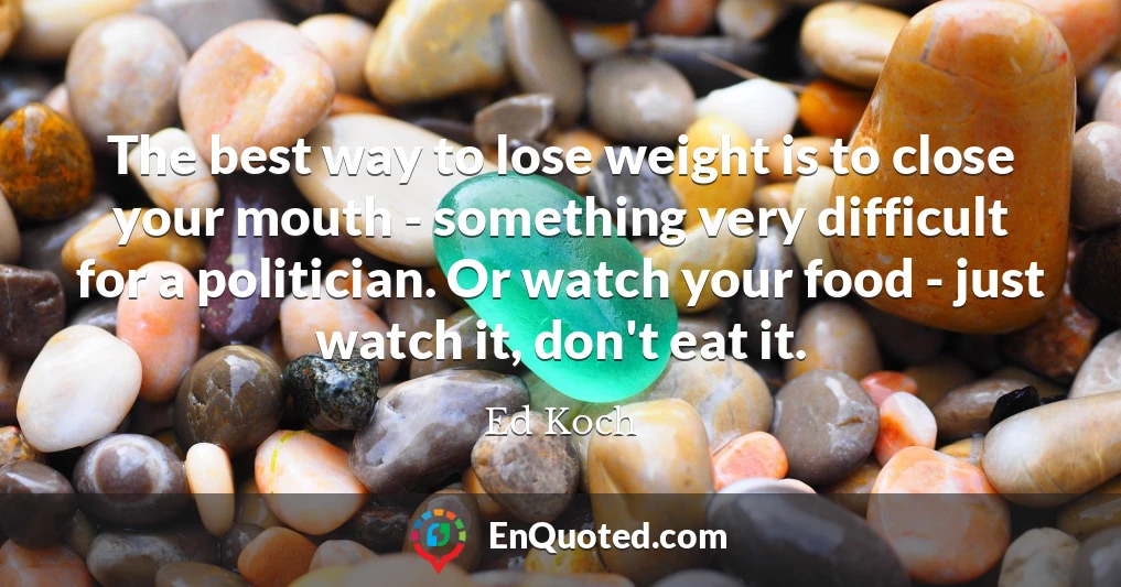 The best way to lose weight is to close your mouth - something very difficult for a politician. Or watch your food - just watch it, don't eat it.