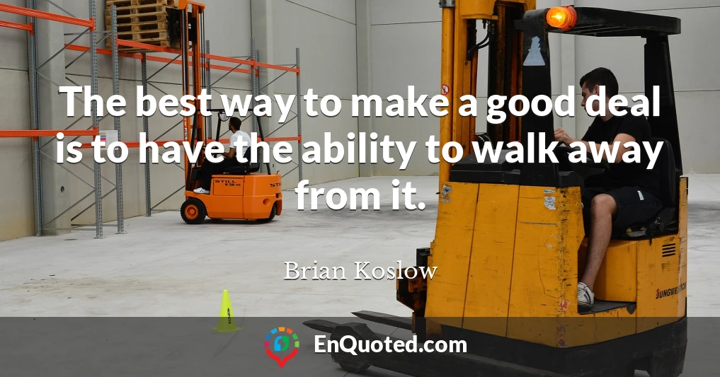 The best way to make a good deal is to have the ability to walk away from it.