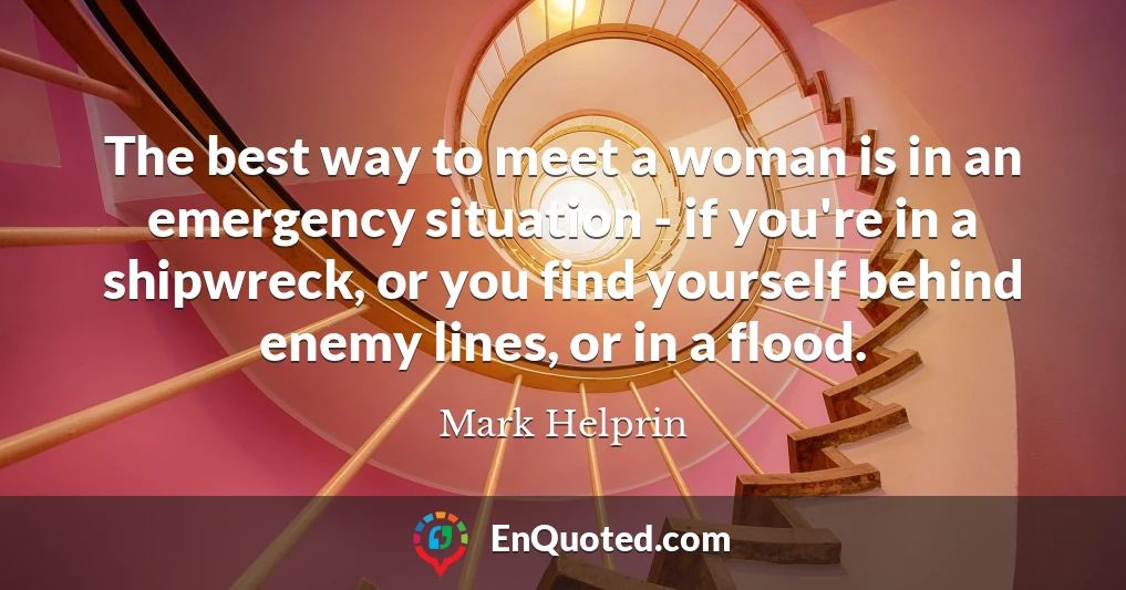 The best way to meet a woman is in an emergency situation - if you're in a shipwreck, or you find yourself behind enemy lines, or in a flood.
