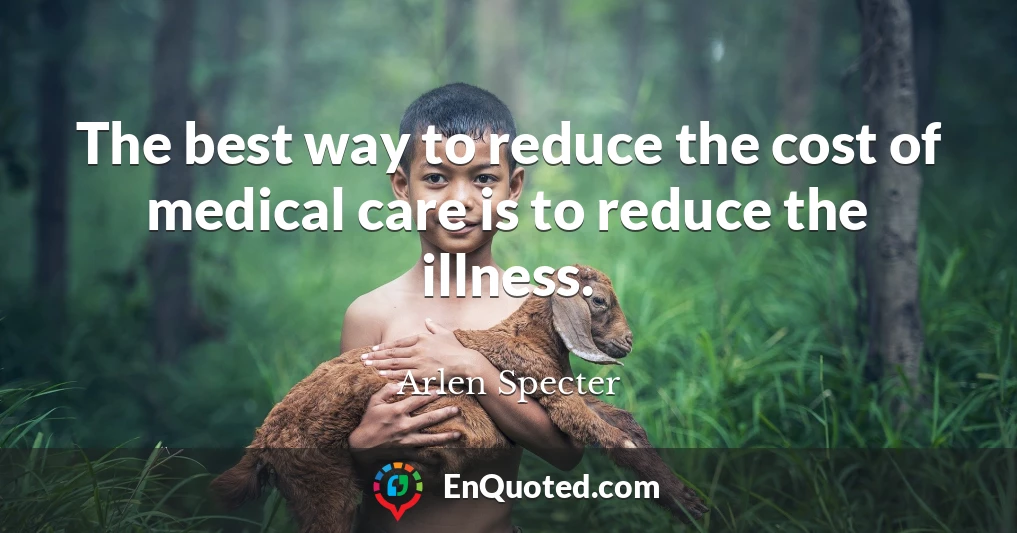 The best way to reduce the cost of medical care is to reduce the illness.