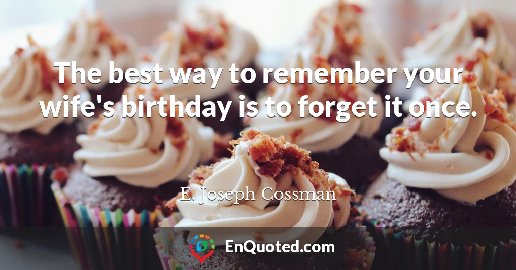 The best way to remember your wife's birthday is to forget it once.