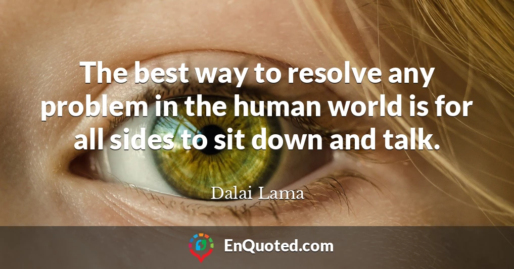 The best way to resolve any problem in the human world is for all sides to sit down and talk.