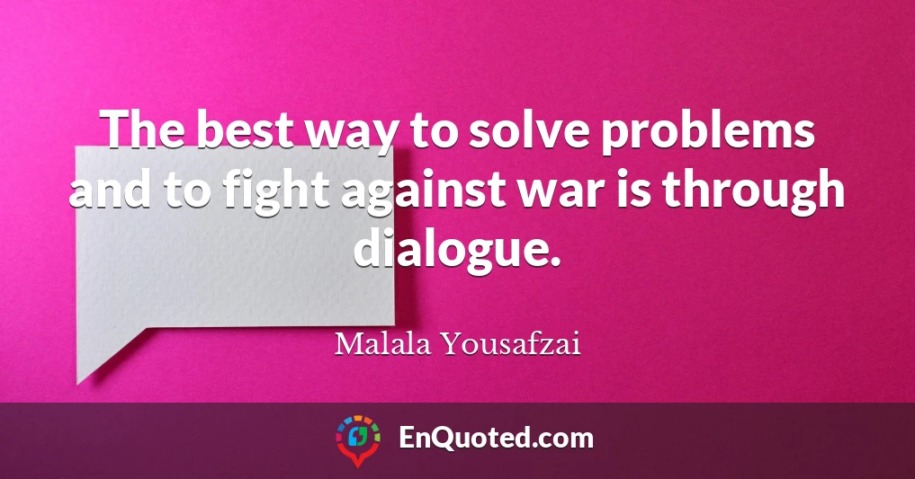 The best way to solve problems and to fight against war is through dialogue.